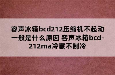 容声冰箱bcd212压缩机不起动一般是什么原因 容声冰箱bcd-212ma冷藏不制冷